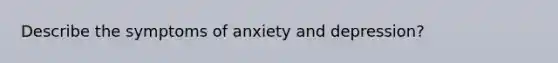 Describe the symptoms of anxiety and depression?