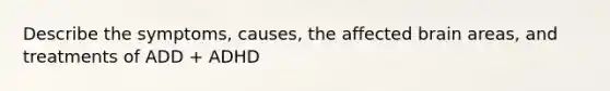Describe the symptoms, causes, the affected brain areas, and treatments of ADD + ADHD