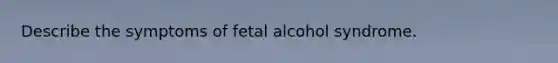 Describe the symptoms of fetal alcohol syndrome.