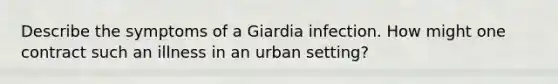 Describe the symptoms of a Giardia infection. How might one contract such an illness in an urban setting?