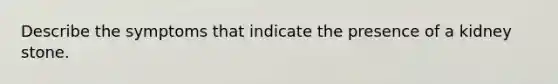 Describe the symptoms that indicate the presence of a kidney stone.