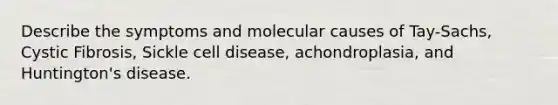 Describe the symptoms and molecular causes of Tay-Sachs, Cystic Fibrosis, Sickle cell disease, achondroplasia, and Huntington's disease.