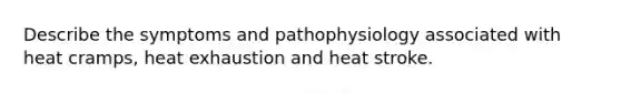 Describe the symptoms and pathophysiology associated with heat cramps, heat exhaustion and heat stroke.