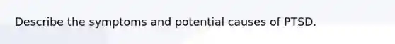 Describe the symptoms and potential causes of PTSD.