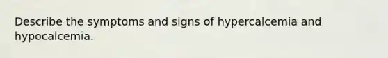 Describe the symptoms and signs of hypercalcemia and hypocalcemia.