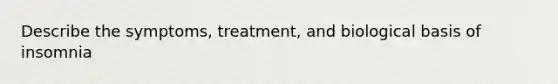 Describe the symptoms, treatment, and biological basis of insomnia