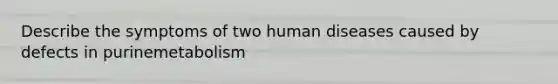 Describe the symptoms of two human diseases caused by defects in purinemetabolism