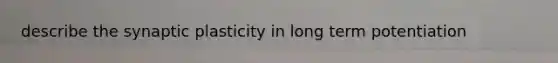 describe the synaptic plasticity in long term potentiation