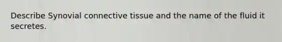 Describe Synovial connective tissue and the name of the fluid it secretes.