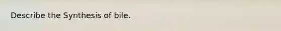 Describe the Synthesis of bile.