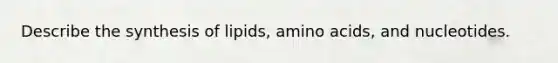 Describe the synthesis of lipids, amino acids, and nucleotides.