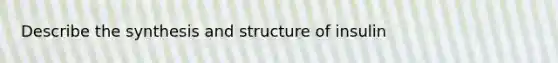 Describe the synthesis and structure of insulin