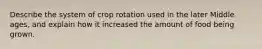 Describe the system of crop rotation used in the later Middle ages, and explain how it increased the amount of food being grown.