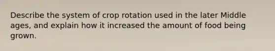 Describe the system of crop rotation used in the later Middle ages, and explain how it increased the amount of food being grown.