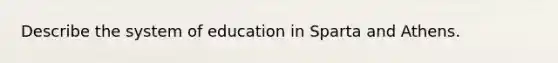 Describe the system of education in Sparta and Athens.