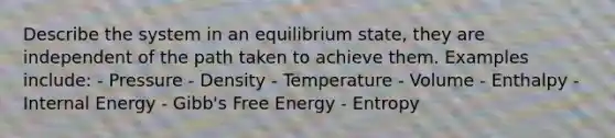 Describe the system in an equilibrium state, they are independent of the path taken to achieve them. Examples include: - Pressure - Density - Temperature - Volume - Enthalpy - Internal Energy - Gibb's Free Energy - Entropy