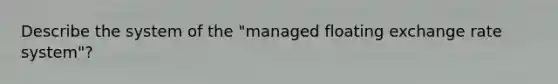 Describe the system of the "managed floating exchange rate system"?