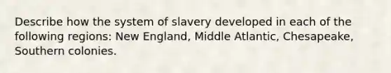 Describe how the system of slavery developed in each of the following regions: New England, Middle Atlantic, Chesapeake, Southern colonies.