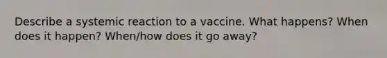 Describe a systemic reaction to a vaccine. What happens? When does it happen? When/how does it go away?