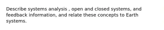 Describe systems analysis , open and closed systems, and feedback information, and relate these concepts to Earth systems.