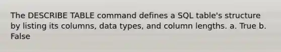 The DESCRIBE TABLE command defines a SQL table's structure by listing its columns, data types, and column lengths. a. True b. False