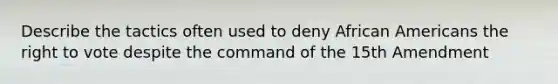Describe the tactics often used to deny <a href='https://www.questionai.com/knowledge/kktT1tbvGH-african-americans' class='anchor-knowledge'>african americans</a> <a href='https://www.questionai.com/knowledge/kr9tEqZQot-the-right-to-vote' class='anchor-knowledge'>the right to vote</a> despite the command of the 15th Amendment