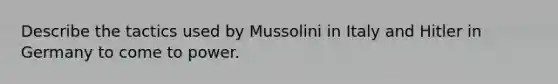 Describe the tactics used by Mussolini in Italy and Hitler in Germany to come to power.