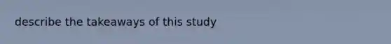 describe the takeaways of this study