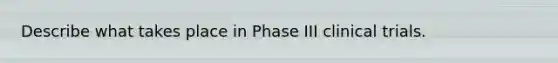 Describe what takes place in Phase III clinical trials.