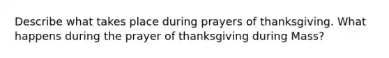 Describe what takes place during prayers of thanksgiving. What happens during the prayer of thanksgiving during Mass?