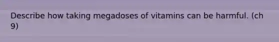 Describe how taking megadoses of vitamins can be harmful. (ch 9)