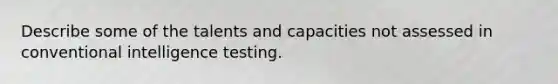 Describe some of the talents and capacities not assessed in conventional intelligence testing.