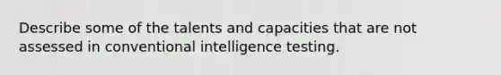 Describe some of the talents and capacities that are not assessed in conventional intelligence testing.