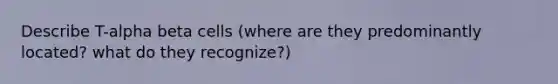 Describe T-alpha beta cells (where are they predominantly located? what do they recognize?)