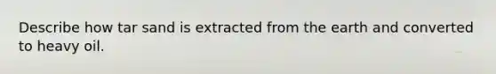 Describe how tar sand is extracted from the earth and converted to heavy oil.