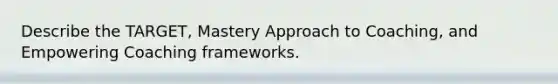 Describe the TARGET, Mastery Approach to Coaching, and Empowering Coaching frameworks.