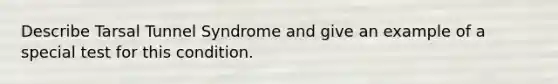 Describe Tarsal Tunnel Syndrome and give an example of a special test for this condition.