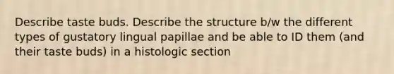 Describe taste buds. Describe the structure b/w the different types of gustatory lingual papillae and be able to ID them (and their taste buds) in a histologic section