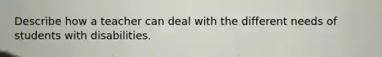 Describe how a teacher can deal with the different needs of students with disabilities.