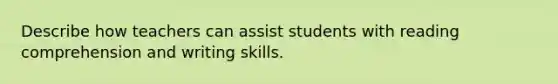 Describe how teachers can assist students with reading comprehension and writing skills.