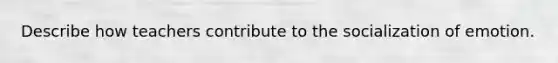 Describe how teachers contribute to the socialization of emotion.