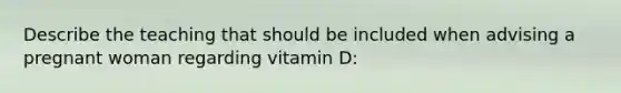 Describe the teaching that should be included when advising a pregnant woman regarding vitamin D: