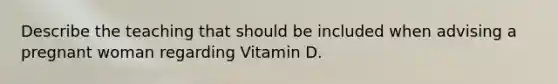 Describe the teaching that should be included when advising a pregnant woman regarding Vitamin D.