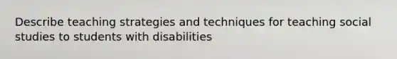 Describe teaching strategies and techniques for teaching social studies to students with disabilities