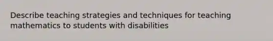 Describe teaching strategies and techniques for teaching mathematics to students with disabilities