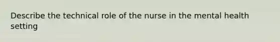 Describe the technical role of the nurse in the mental health setting