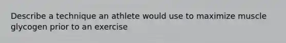 Describe a technique an athlete would use to maximize muscle glycogen prior to an exercise