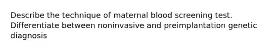 Describe the technique of maternal blood screening test. Differentiate between noninvasive and preimplantation genetic diagnosis