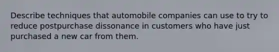 Describe techniques that automobile companies can use to try to reduce postpurchase dissonance in customers who have just purchased a new car from them.