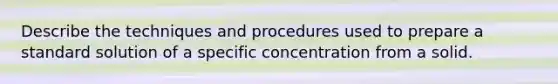 Describe the techniques and procedures used to prepare a standard solution of a specific concentration from a solid.